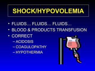 SHOCK/HYPOVOLEMIA
• FLUIDS… FLUIDS… FLUIDS…
• BLOOD & PRODUCTS TRANSFUSION
• CORRECT
– ACIDOSIS
– COAGULOPATHY
– HYPOTHERMIA

 