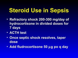 Steroid Use in Sepsis
• Refractory shock 200-300 mg/day of
hydrocortisone in divided doses for
7 days
• ACTH test
• Once septic shock resolves, taper
dose
• Add fludrocortisone 50 µg po q day

 