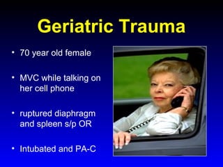 Geriatric Trauma
• 70 year old female
• MVC while talking on
her cell phone
• ruptured diaphragm
and spleen s/p OR
• Intubated and PA-C

 