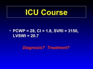 ICU Course
• PCWP = 28, CI = 1.8, SVRI = 3150,
LVSWI = 20.7
Diagnosis? Treatment?

 