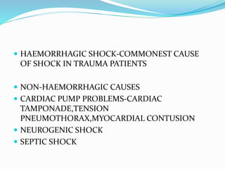  HAEMORRHAGIC SHOCK-COMMONEST CAUSE
OF SHOCK IN TRAUMA PATIENTS
 NON-HAEMORRHAGIC CAUSES
 CARDIAC PUMP PROBLEMS-CARDIAC
TAMPONADE,TENSION
PNEUMOTHORAX,MYOCARDIAL CONTUSION
 NEUROGENIC SHOCK
 SEPTIC SHOCK
 