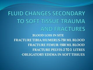 •BLOOD LOSS IN SITE
FRACTURE TIBIA/HUMERUS-750 ML BLOOD
FRACTURE FEMUR-1500 ML BLOOD
FRACTURE PELVIS-2 TO 3 LITRES
•OBLIGATORY EDEMA IN SOFT TISSUES
 