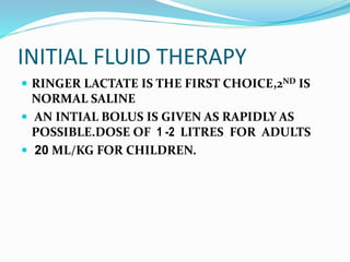 INITIAL FLUID THERAPY
 RINGER LACTATE IS THE FIRST CHOICE,2ND IS
NORMAL SALINE
 AN INTIAL BOLUS IS GIVEN AS RAPIDLY AS
POSSIBLE.DOSE OF 1 -2 LITRES FOR ADULTS
 20 ML/KG FOR CHILDREN.
 