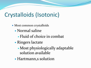 Crystalloids (Isotonic)
 Most common crystalloids
 Normal saline
 Fluid of choice in combat
 Ringers lactate
 Most physiologically adaptable
solution available
 Hartmann,s solution
 