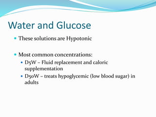 Water and Glucose
 These solutions are Hypotonic
 Most common concentrations:
 D5W – Fluid replacement and caloric
supplementation
 D50W – treats hypoglycemic (low blood sugar) in
adults
 