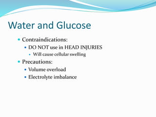 Water and Glucose
 Contraindications:
 DO NOT use in HEAD INJURIES
 Will cause cellular swelling
 Precautions:
 Volume overload
 Electrolyte imbalance
 