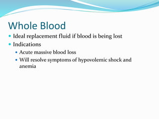 Whole Blood
 Ideal replacement fluid if blood is being lost
 Indications
 Acute massive blood loss
 Will resolve symptoms of hypovolemic shock and
anemia
 