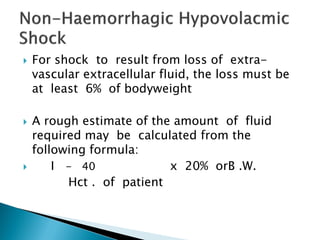  For shock to result from loss of extra-
vascular extracellular fluid, the loss must be
at least 6% of bodyweight
 A rough estimate of the amount of fluid
required may be calculated from the
following formula:
 I - 40 x 20% orB .W.
Hct . of patient
 