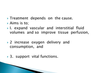  Treatment depends on the cause.
 Aims is to;
 I. expand vascular and interstitial fluid
volumes and so improve tissue perfusion,
 2 increase oxygen delivery and
consumption, and
 3. support vital functions.
 