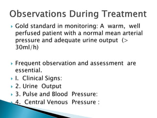  Gold standard in monitoring: A warm, well
perfused patient with a normal mean arterial
pressure and adequate urine output (>
30ml/h)
 Frequent observation and assessment are
essential.
 I. Clinical Signs:
 2. Urine Output
 3. Pulse and Blood Pressure:
 4. Central Venous Pressure :
 