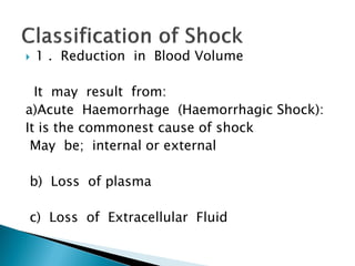  1 . Reduction in Blood Volume
It may result from:
a)Acute Haemorrhage (Haemorrhagic Shock):
It is the commonest cause of shock
May be; internal or external
b) Loss of plasma
c) Loss of Extracellular Fluid
 