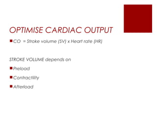 OPTIMISE CARDIAC OUTPUT
CO = Stroke volume (SV) x Heart rate (HR)
STROKE VOLUME depends on
Preload
Contractility
Afterload
 