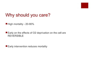Why should you care?
High mortality - 20-90%
Early on the effects of O2 deprivation on the cell are
REVERSIBLE
Early intervention reduces mortality
 
