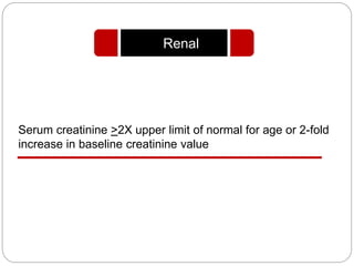 Serum creatinine >2X upper limit of normal for age or 2-fold
increase in baseline creatinine value
Renal
 