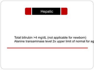 Total bilirubin >4 mg/dL (not applicable for newborn)
Alanine transaminase level 2x upper limit of normal for ag
Hepatic
 