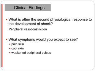  What is often the second physiological response to
the development of shock?
Peripheral vasoconstriction
 What symptoms would you expect to see?
 pale skin
 cool skin
 weakened peripheral pulses
Clinical Findings
 