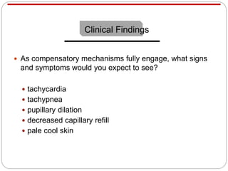  As compensatory mechanisms fully engage, what signs
and symptoms would you expect to see?
 tachycardia
 tachypnea
 pupillary dilation
 decreased capillary refill
 pale cool skin
Clinical Findings
 