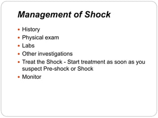 Management of Shock
 History
 Physical exam
 Labs
 Other investigations
 Treat the Shock - Start treatment as soon as you
suspect Pre-shock or Shock
 Monitor
 