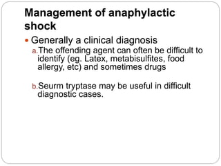 Management of anaphylactic
shock
 Generally a clinical diagnosis
a.The offending agent can often be difficult to
identify (eg. Latex, metabisulfites, food
allergy, etc) and sometimes drugs
b.Seurm tryptase may be useful in difficult
diagnostic cases.
 