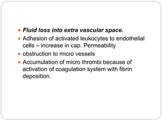  Fluid loss into extra vascular space.
 Adhesion of activated leukocytes to endothelial
cells – increase in cap. Permeability
 obstruction to micro vessels
 Accumulation of micro thrombi because of
activation of coagulation system with fibrin
deposition.
 
