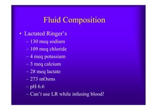 Fluid Composition
• Lactated Ringer’s
– 130 meq sodium
– 109 meq chloride
– 4 meq potassium– 4 meq potassium
– 3 meq calcium
– 28 meq lactate
– 273 mOsms
– pH 6.6
– Can’t use LR while infusing blood!
 