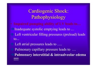 Cardiogenic Shock:
Pathophysiology
• Impaired pumping ability of LV leads to…
Inadequate systolic emptying leads to ...
 Left ventricular filling pressures (preload) leads Left ventricular filling pressures (preload) leads
to...
 Left atrial pressures leads to ….
 Pulmonary capillary pressure leads to …
Pulmonary interstitial & intraalveolar edema
!!!!
 