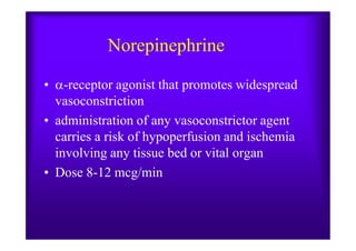 Norepinephrine
• -receptor agonist that promotes widespread
vasoconstriction
• administration of any vasoconstrictor agent• administration of any vasoconstrictor agent
carries a risk of hypoperfusion and ischemia
involving any tissue bed or vital organ
• Dose 8-12 mcg/min
 