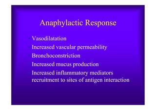 Anaphylactic Response
• Vasodilatation
• Increased vascular permeability
• Bronchoconstriction• Bronchoconstriction
• Increased mucus production
• Increased inflammatory mediators
recruitment to sites of antigen interaction
 
