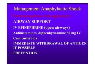 Management Anaphylactic Shock
• Early Recognition, treat aggressively
•AIRWAY SUPPORT
• IV EPINEPHRINE (open airways)
• Antihistamines, diphenhydramine 50 mg IV• Antihistamines, diphenhydramine 50 mg IV
• Corticosteroids
• IMMEDIATE WITHDRAWAL OF ANTIGEN
IF POSSIBLE
• PREVENTION
 