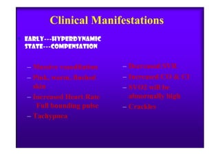 Clinical Manifestations
• EARLY---HYPERDYNAMIC
STATE---COMPENSATION
– Massive vasodilation
– Pink, warm, flushed
– Decreased SVR
– Increased CO & CI– Pink, warm, flushed
skin
– Increased Heart Rate
Full bounding pulse
– Tachypnea
– Increased CO & CI
– SVO2 will be
abnormally high
– Crackles
 