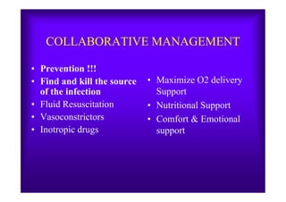 COLLABORATIVE MANAGEMENT
• Prevention !!!
• Find and kill the source
of the infection
• Fluid Resuscitation
• Maximize O2 delivery
Support
• Nutritional Support• Fluid Resuscitation
• Vasoconstrictors
• Inotropic drugs
• Nutritional Support
• Comfort & Emotional
support
 