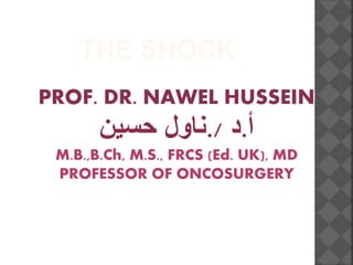 THE SHOCK
PROF. DR. NAWEL HUSSEIN
‫أ‬.‫د‬./‫ناول‬‫حسين‬
M.B.,B.Ch, M.S., FRCS (Ed. UK), MD
PROFESSOR OF ONCOSURGERY
 