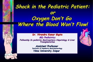 Shock in the Pediatric Patient:Shock in the Pediatric Patient:
oror
Oxygen Don’t GoOxygen Don’t Go
Where the Blood Won’t Flow!Where the Blood Won’t Flow!
Dr. Virendra Kumar GuptaDr. Virendra Kumar Gupta
MD PediatricsMD Pediatrics
Fellowship In pediatric Gastroentero-Hepatology & LiverFellowship In pediatric Gastroentero-Hepatology & Liver
TransplantationTransplantation
Assistant ProfessorAssistant Professor
Institute of Paediatric GastroenterologyInstitute of Paediatric Gastroenterology
Nims University Jaipur Nims University Jaipur 
 
