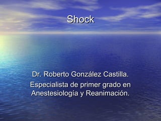 ShockShock
Dr. Roberto González Castilla.Dr. Roberto González Castilla.
Especialista de primer grado enEspecialista de primer grado en
Anestesiología y Reanimación.Anestesiología y Reanimación.
 
