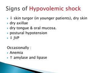  ⇩ skin turgor (in younger patients), dry skin
 dry axillae
 dry tongue & oral mucosa.
 postural hypotension
 ⇩ JVP
Occasionally :
 Anemia
 ⇈ amylase and lipase
 