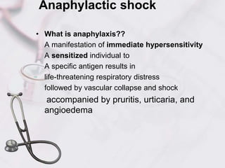 Anaphylactic shock
• What is anaphylaxis??
A manifestation of immediate hypersensitivity
A sensitized individual to
A specific antigen results in
life-threatening respiratory distress
followed by vascular collapse and shock
accompanied by pruritis, urticaria, and
angioedema
 
