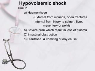 Hypovolaemic shock
Due to
a) Haemorrhage
-External from wounds, open fractures
-Internal from injury to spleen, liver,
mesentery or pelvis
b) Severe burn which result in loss of plasma
C) intestinal obstruction
c) Diarrhoea & vomiting of any cause
 