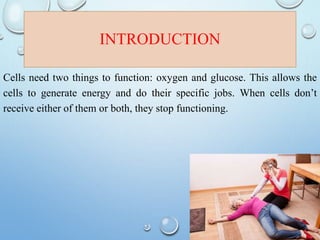 INTRODUCTION
Cells need two things to function: oxygen and glucose. This allows the
cells to generate energy and do their specific jobs. When cells don’t
receive either of them or both, they stop functioning.
 