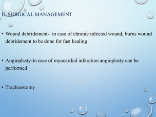 II. SURGICAL MANAGEMENT
• Wound debridement- in case of chronic infected wound, burns wound
debridement to be done for fast healing
• Angioplasty-in case of myocardial infarction angioplasty can be
performed
• Tracheostomy
 