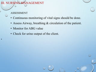 III. NURSING MANAGEMENT
ASSESSMENT
• Continuous monitoring of vital signs should be done.
• Assess Airway, breathing & circulation of the patient.
• Monitor for ABG value
• Check for urine output of the client.
•
 