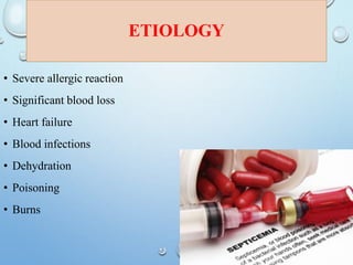 ETIOLOGY
• Severe allergic reaction
• Significant blood loss
• Heart failure
• Blood infections
• Dehydration
• Poisoning
• Burns
 