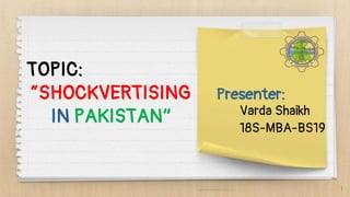 1
TOPIC:
“SHOCKVERTISING
IN PAKISTAN”
Presenter:
Varda Shaikh
18S-MBA-BS19
 