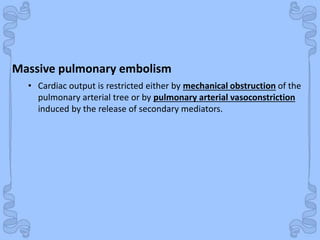 Shock
Massive pulmonary embolism
• Cardiac output is restricted either by mechanical obstruction of the
pulmonary arterial tree or by pulmonary arterial vasoconstriction
induced by the release of secondary mediators.
 