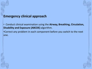 Shock
• Conduct clinical examination using the Airway, Breathing, Circulation,
Disability and Exposure (ABCDE) algorithm.
•Correct any problem in each component before you switch to the next
one.
Emergency clinical approach
 