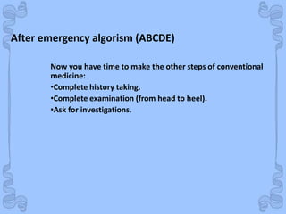 Shock
Now you have time to make the other steps of conventional
medicine:
•Complete history taking.
•Complete examination (from head to heel).
•Ask for investigations.
After emergency algorism (ABCDE)
 