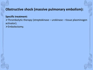Shock
Obstructive shock (massive pulmonary embolism):
Specific treatment:
Thrombolytic therapy (streptokinase – urokinase – tissue plasminogen
activator).
Embolectomy.
 