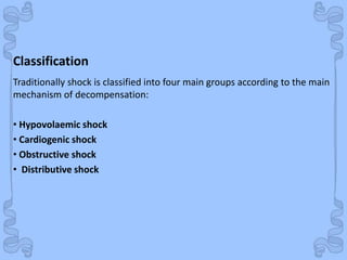 Shock
Classification
Traditionally shock is classified into four main groups according to the main
mechanism of decompensation:
• Hypovolaemic shock
• Cardiogenic shock
• Obstructive shock
• Distributive shock
 