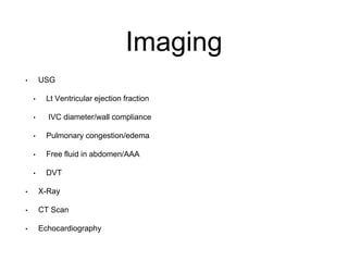 Imaging
• USG
• Lt Ventricular ejection fraction
• IVC diameter/wall compliance
• Pulmonary congestion/edema
• Free fluid in abdomen/AAA
• DVT
• X-Ray
• CT Scan
• Echocardiography
 