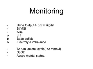 Monitoring
• Urine Output > 0.5 ml/kg/hr
• SI/MSI
• ABG
 pH
 Base deficit
 Electrolyte imbalance
• Serum lactate levels( <2 mmol/l)
• SpO2
• Asses mental status.
 