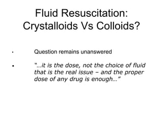 Fluid Resuscitation:
Crystalloids Vs Colloids?
• Question remains unanswered
• “…it is the dose, not the choice of fluid
that is the real issue – and the proper
dose of any drug is enough…”
 